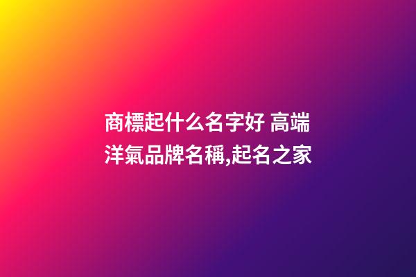 商標起什么名字好 高端洋氣品牌名稱,起名之家-第1張-商標起名-玄機派